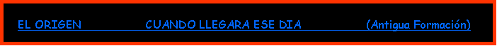 Cuadro de texto:      EL ORIGEN                   CUANDO LLEGARA ESE DIA                   (Antigua Formacin)